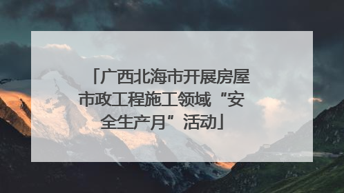 广西北海市开展房屋市政工程施工领域“安全生产月”活动